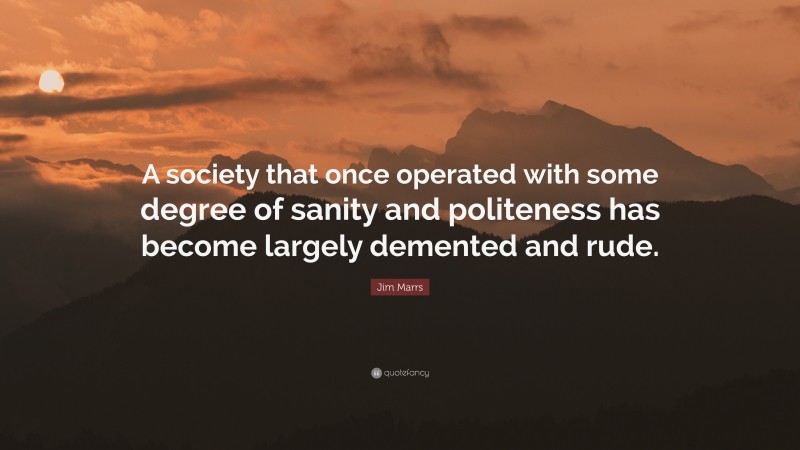 Jim Marrs Quote: “A society that once operated with some degree of sanity and politeness has become largely demented and rude.”
