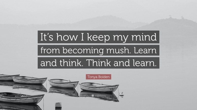 Tonya Bolden Quote: “It’s how I keep my mind from becoming mush. Learn and think. Think and learn.”