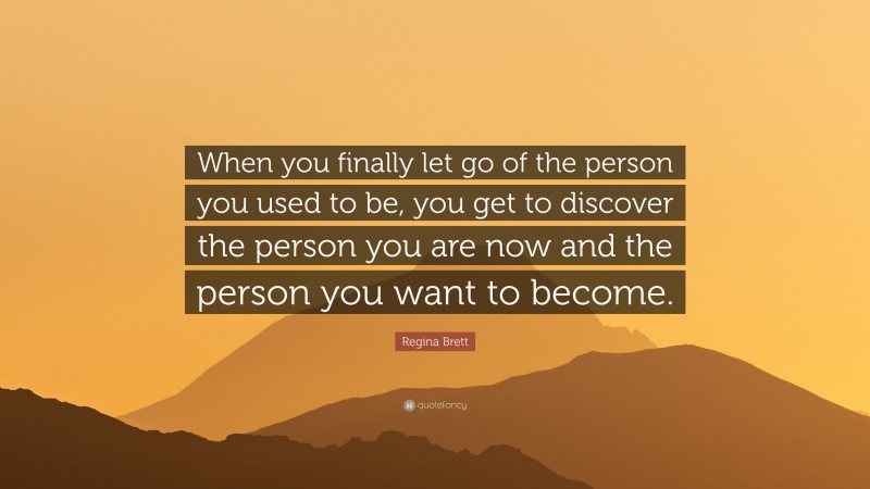 Regina Brett Quote: “When you finally let go of the person you used to be, you get to discover the person you are now and the person you want to become.”