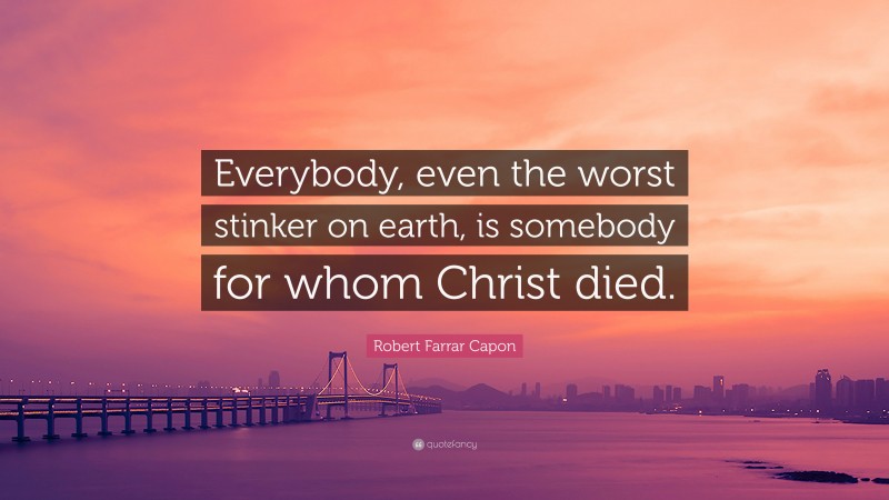 Robert Farrar Capon Quote: “Everybody, even the worst stinker on earth, is somebody for whom Christ died.”