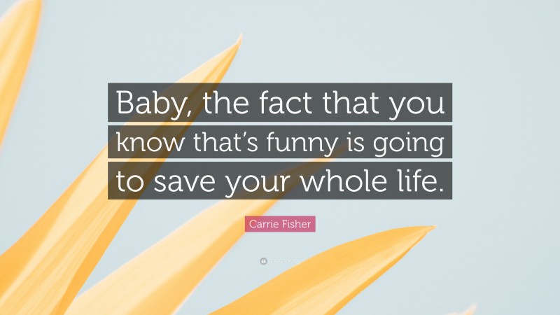 Carrie Fisher Quote: “Baby, the fact that you know that’s funny is going to save your whole life.”