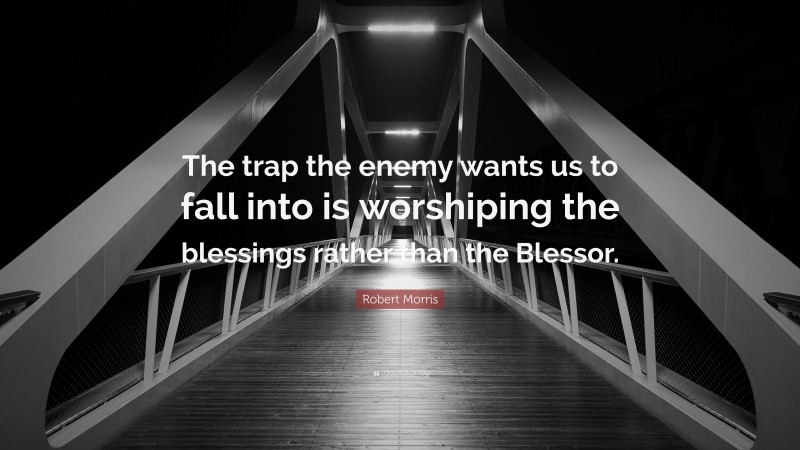 Robert Morris Quote: “The trap the enemy wants us to fall into is worshiping the blessings rather than the Blessor.”