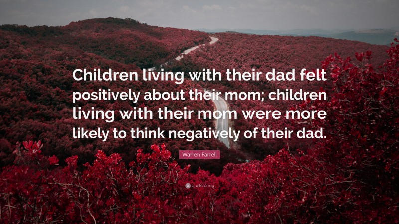 Warren Farrell Quote: “Children living with their dad felt positively about their mom; children living with their mom were more likely to think negatively of their dad.”