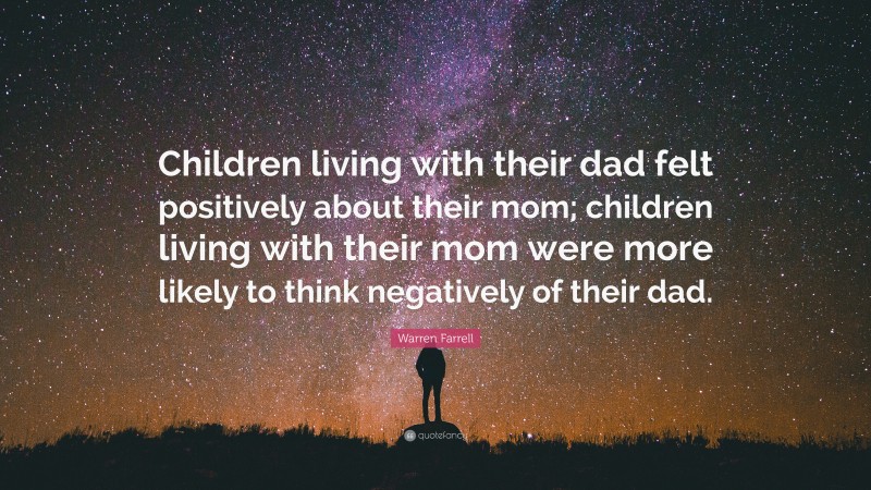 Warren Farrell Quote: “Children living with their dad felt positively about their mom; children living with their mom were more likely to think negatively of their dad.”