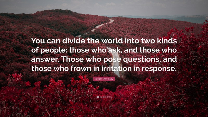 Sergei Dovlatov Quote: “You can divide the world into two kinds of people: those who ask, and those who answer. Those who pose questions, and those who frown in irritation in response.”