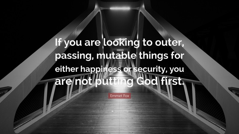 Emmet Fox Quote: “If you are looking to outer, passing, mutable things for either happiness or security, you are not putting God first.”