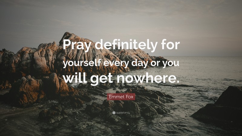 Emmet Fox Quote: “Pray definitely for yourself every day or you will get nowhere.”