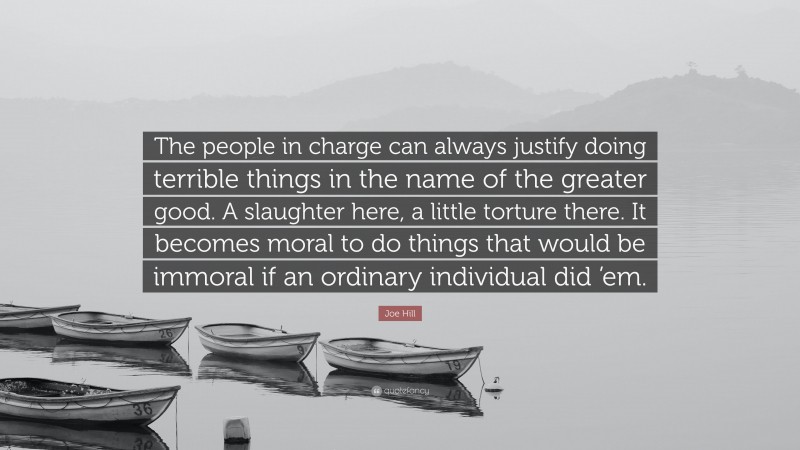 Joe Hill Quote: “The people in charge can always justify doing terrible things in the name of the greater good. A slaughter here, a little torture there. It becomes moral to do things that would be immoral if an ordinary individual did ’em.”