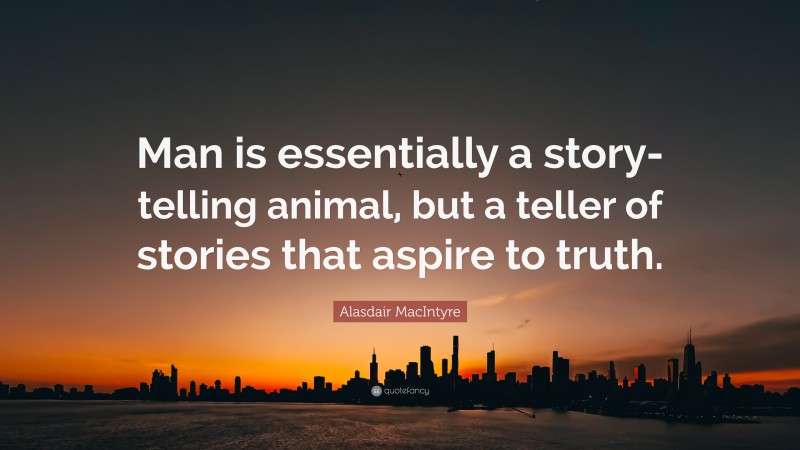 Alasdair MacIntyre Quote: “Man is essentially a story-telling animal, but a teller of stories that aspire to truth.”
