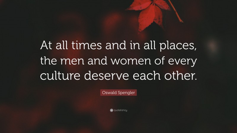 Oswald Spengler Quote: “At all times and in all places, the men and women of every culture deserve each other.”