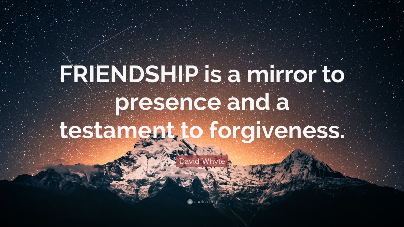 David Whyte Quote: “FRIENDSHIP is a mirror to presence and a testament to forgiveness.”
