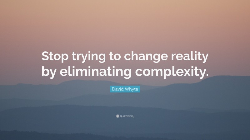 David Whyte Quote: “Stop trying to change reality by eliminating complexity.”