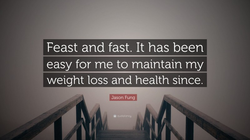 Jason Fung Quote: “Feast and fast. It has been easy for me to maintain my weight loss and health since.”