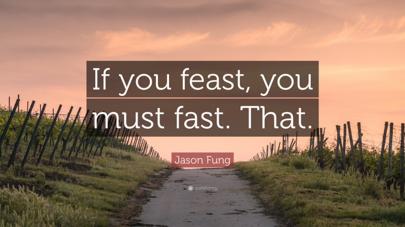 Jason Fung Quote: “If you feast, you must fast. That.”
