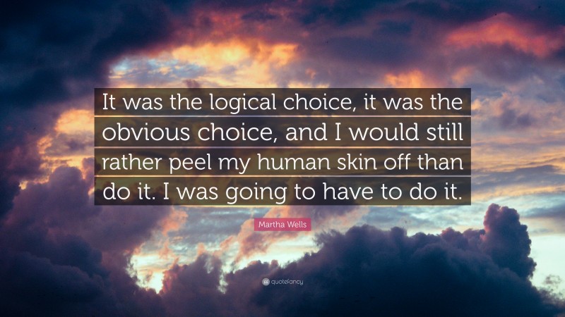 Martha Wells Quote: “It was the logical choice, it was the obvious choice, and I would still rather peel my human skin off than do it. I was going to have to do it.”