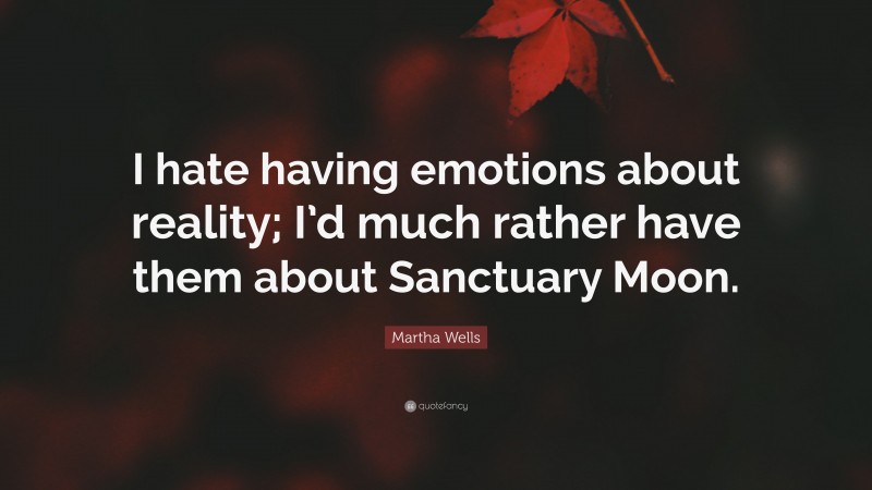 Martha Wells Quote: “I hate having emotions about reality; I’d much rather have them about Sanctuary Moon.”