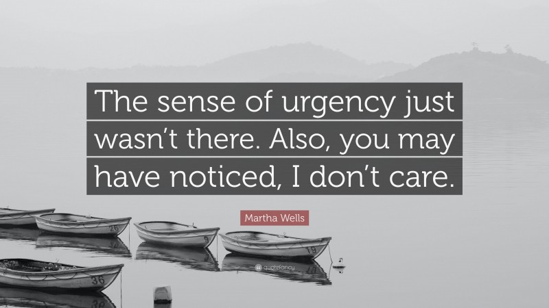 Martha Wells Quote: “The sense of urgency just wasn’t there. Also, you may have noticed, I don’t care.”
