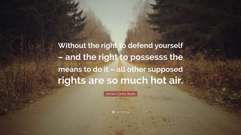 James Carlos Blake Quote: “Without the right to defend yourself – and the right to possesss the means to do it – all other supposed rights are so much hot air.”