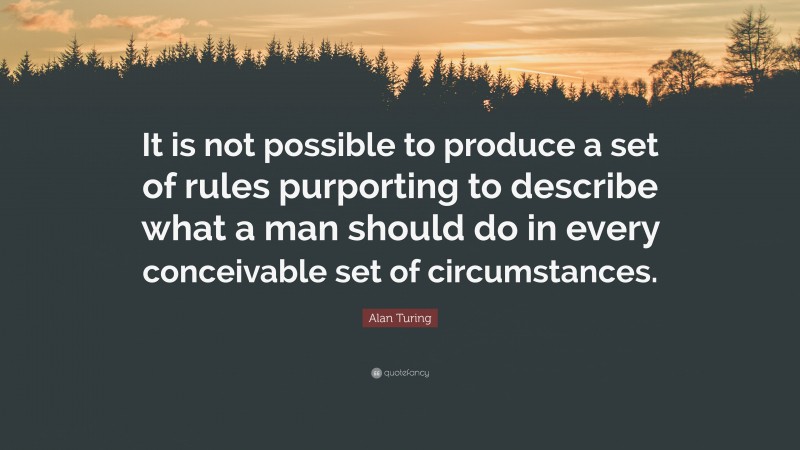 Alan Turing Quote: “It is not possible to produce a set of rules purporting to describe what a man should do in every conceivable set of circumstances.”