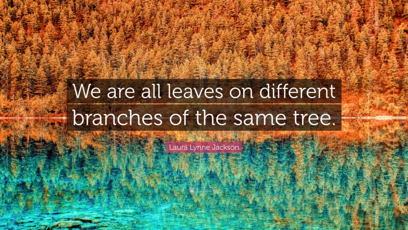 Laura Lynne Jackson Quote: “We are all leaves on different branches of the same tree.”