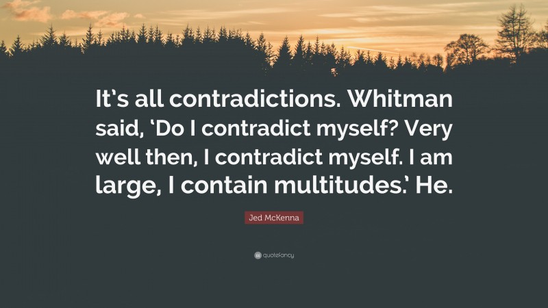 Jed McKenna Quote: “It’s all contradictions. Whitman said, ‘Do I contradict myself? Very well then, I contradict myself. I am large, I contain multitudes.’ He.”