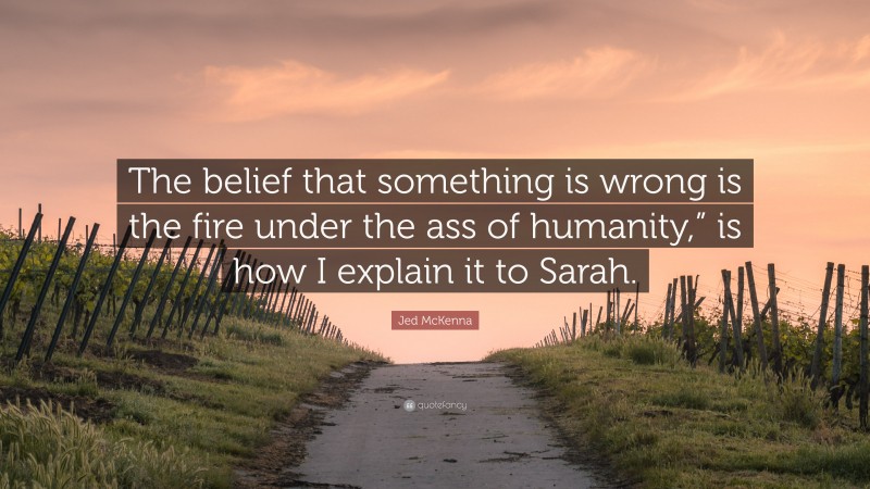 Jed McKenna Quote: “The belief that something is wrong is the fire under the ass of humanity,” is how I explain it to Sarah.”