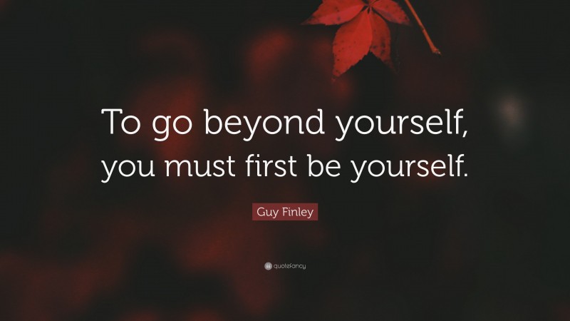 Guy Finley Quote: “To go beyond yourself, you must first be yourself.”