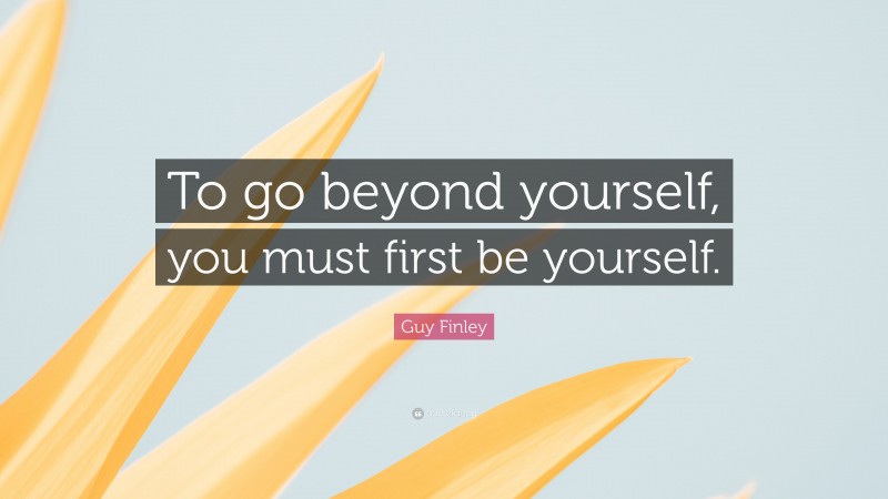 Guy Finley Quote: “To go beyond yourself, you must first be yourself.”