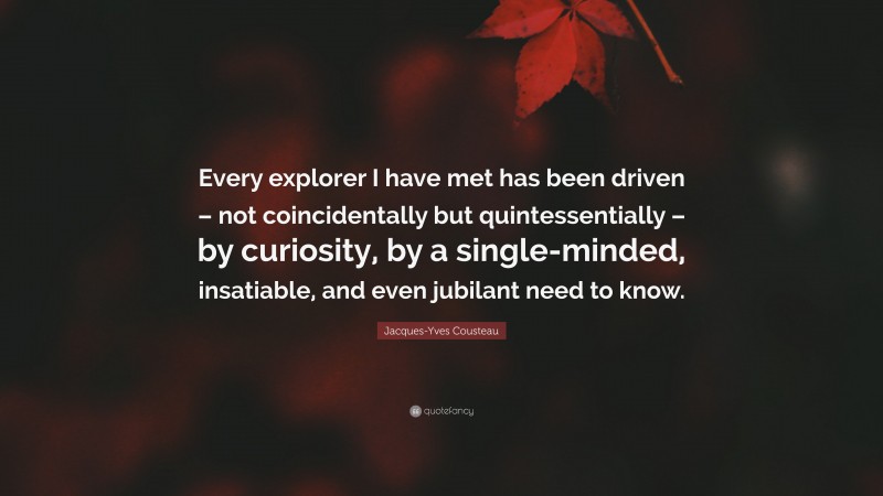 Jacques-Yves Cousteau Quote: “Every explorer I have met has been driven – not coincidentally but quintessentially – by curiosity, by a single-minded, insatiable, and even jubilant need to know.”