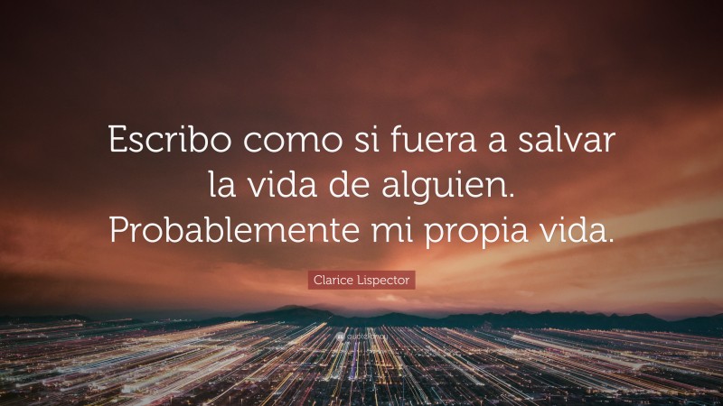 Clarice Lispector Quote: “Escribo como si fuera a salvar la vida de alguien. Probablemente mi propia vida.”