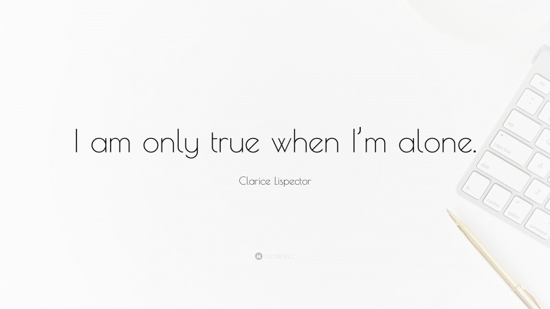 Clarice Lispector Quote: “I am only true when I’m alone.”