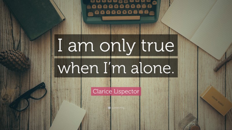 Clarice Lispector Quote: “I am only true when I’m alone.”
