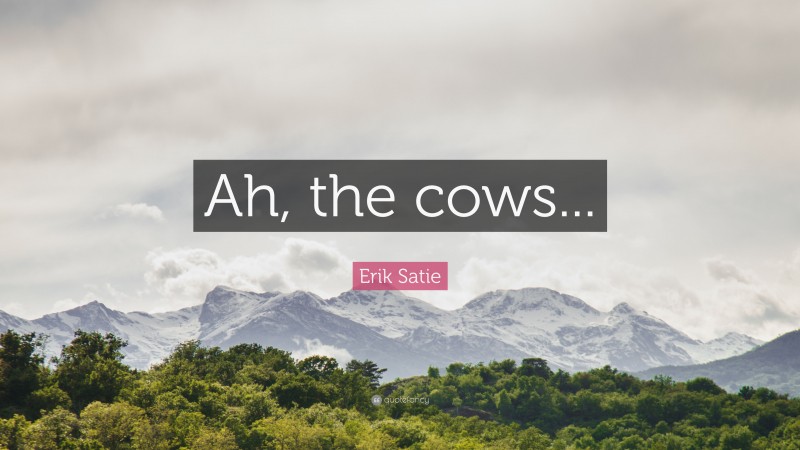 Erik Satie Quote: “Ah, the cows...”