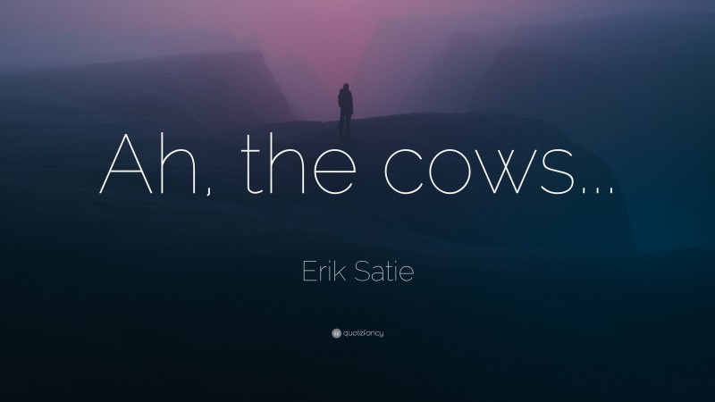 Erik Satie Quote: “Ah, the cows...”
