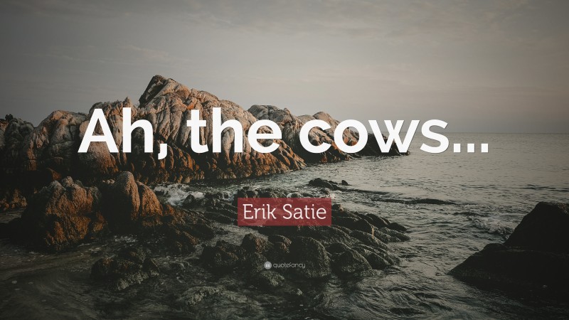 Erik Satie Quote: “Ah, the cows...”