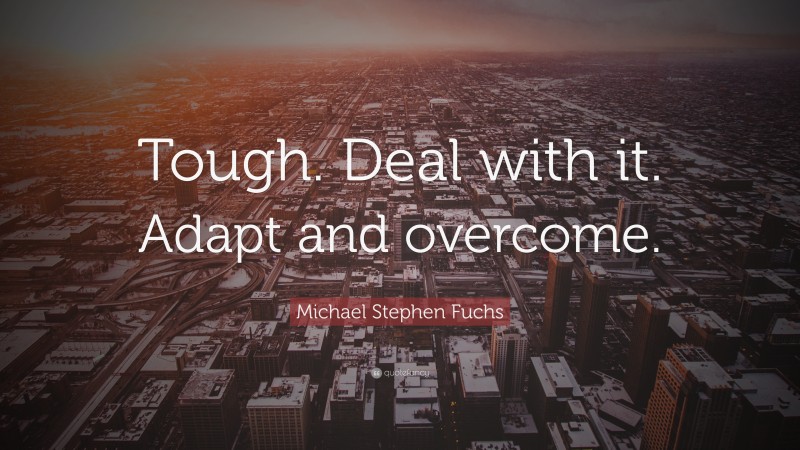 Michael Stephen Fuchs Quote: “Tough. Deal with it. Adapt and overcome.”