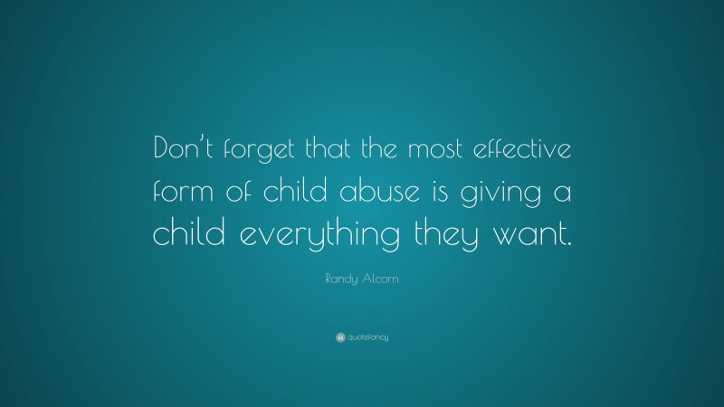 Randy Alcorn Quote: “Don’t forget that the most effective form of child abuse is giving a child everything they want.”