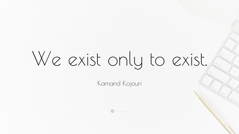 Kamand Kojouri Quote: “We exist only to exist.”