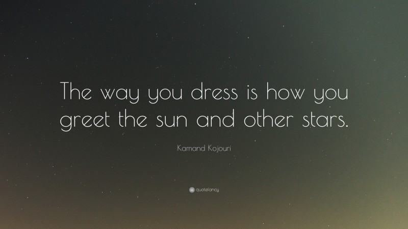 Kamand Kojouri Quote: “The way you dress is how you greet the sun and other stars.”