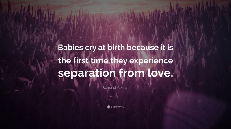 Kamand Kojouri Quote: “Babies cry at birth because it is the first time they experience separation from love.”