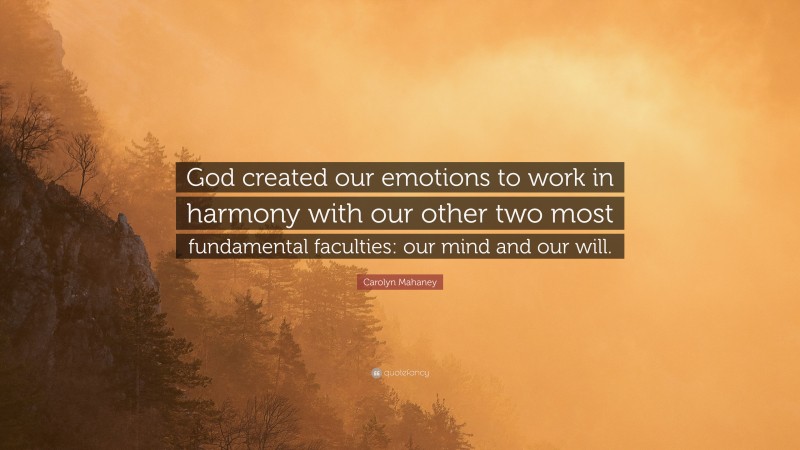Carolyn Mahaney Quote: “God created our emotions to work in harmony with our other two most fundamental faculties: our mind and our will.”