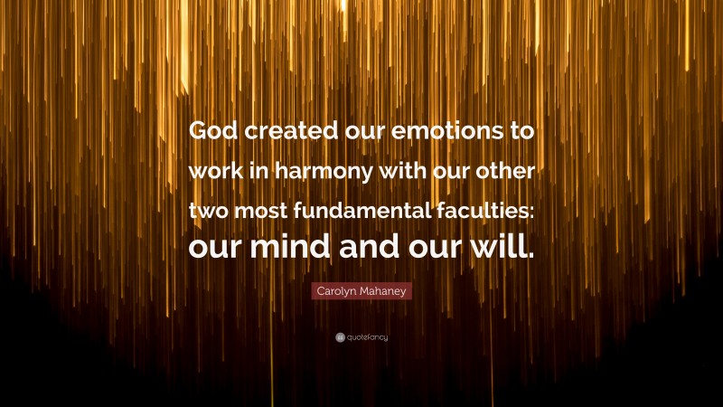 Carolyn Mahaney Quote: “God created our emotions to work in harmony with our other two most fundamental faculties: our mind and our will.”