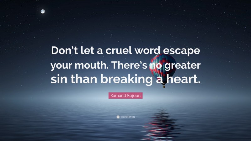 Kamand Kojouri Quote: “Don’t let a cruel word escape your mouth. There’s no greater sin than breaking a heart.”