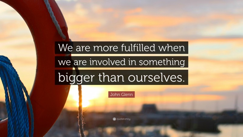 John Glenn Quote: “We are more fulfilled when we are involved in something bigger than ourselves.”