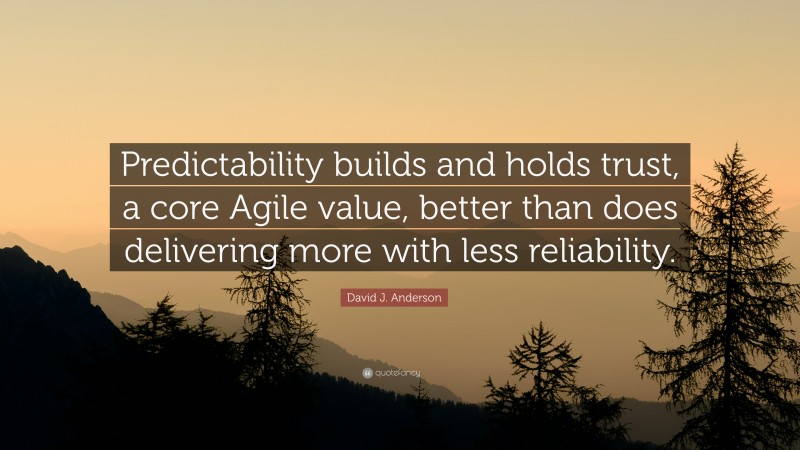 David J. Anderson Quote: “Predictability builds and holds trust, a core Agile value, better than does delivering more with less reliability.”