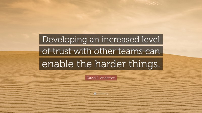 David J. Anderson Quote: “Developing an increased level of trust with other teams can enable the harder things.”