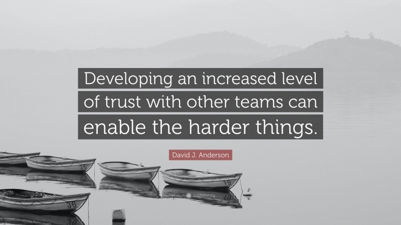 David J. Anderson Quote: “Developing an increased level of trust with other teams can enable the harder things.”