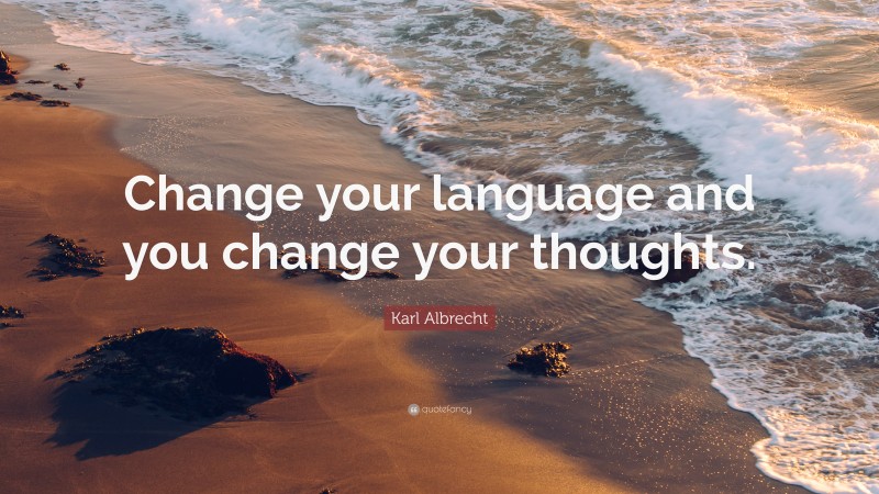 Karl Albrecht Quote: “Change your language and you change your thoughts.”