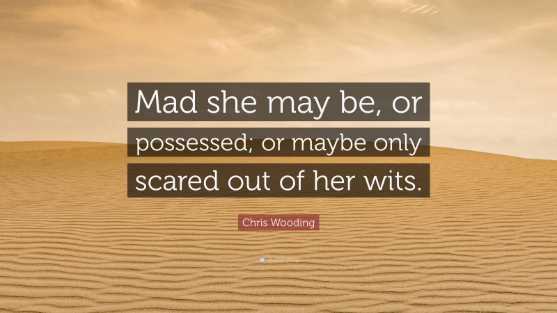 Chris Wooding Quote: “Mad she may be, or possessed; or maybe only scared out of her wits.”