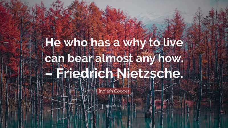 Inglath Cooper Quote: “He who has a why to live can bear almost any how. – Friedrich Nietzsche.”